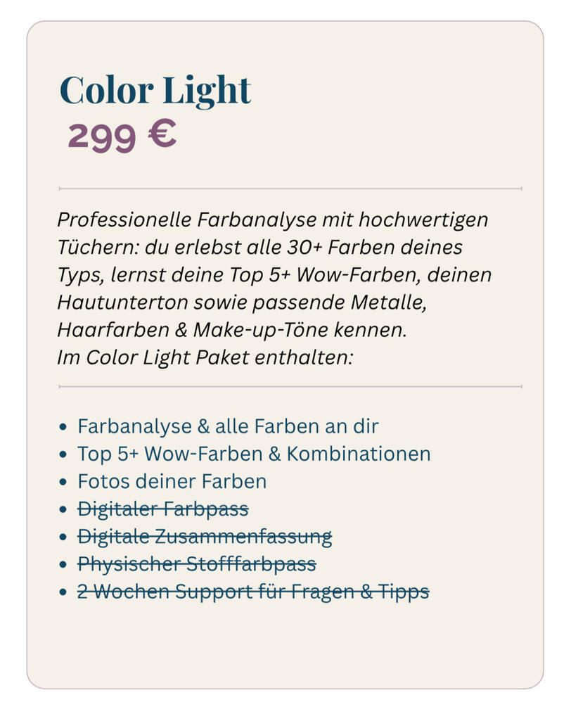 Farbberatung in Karlsruhe vor Ort für Color Light 299 Euro Du erfährst deinen Farbtyp durch eine professionelle Farbanalyse mit hochwertigen Tüchern Du erhältst deinen individuellen Stoff-Farbpass (30+ Farben), die deine Farb-DNA widerspiegeln Du lernst deine Top 5 Wow-Farben kennen Du erfährst deinen Hautunterton
